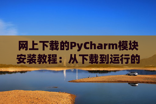 网上下载的PyCharm模块安装教程：从下载到运行的全流程